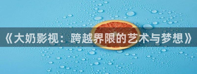 国产麻豆大片：《大奶影视：跨越界限的艺术与梦想》