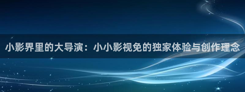 麻豆传电影：小影界里的大导演：小小影视免的独家体验与创作理念